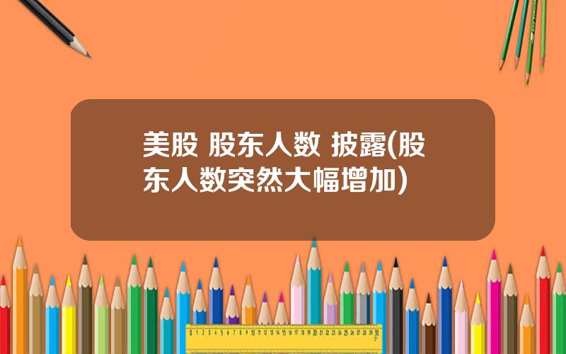 美股 股东人数 披露(股东人数突然大幅增加)